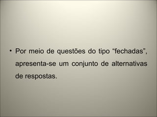 • Por meio de questões do tipo “fechadas”, 
apresenta-se um conjunto de alternativas 
de respostas. 
 