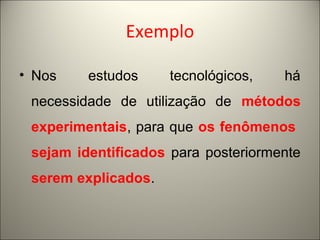 Exemplo 
• Nos estudos tecnológicos, há 
necessidade de utilização de métodos 
experimentais, para que os fenômenos 
sejam identificados para posteriormente 
serem explicados. 
 