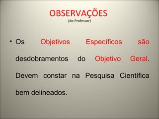 OBSERVAÇÕES 
(do Professor) 
• Os Objetivos Específicos são 
desdobramentos do Objetivo Geral. 
Devem constar na Pesquisa Científica 
bem delineados. 
 