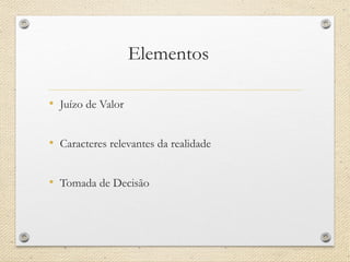 Elementos 
•Juízo de Valor 
•Caracteres relevantes da realidade 
•Tomada de Decisão  