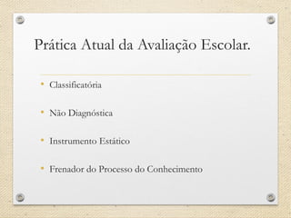 Prática Atual da Avaliação Escolar. 
•Classificatória 
•Não Diagnóstica 
•Instrumento Estático 
•Frenadordo Processo do Conhecimento  