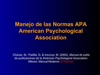 Manejo de las Normas APA
  American Psychological
        Association

Chávez, M., Padilla, G. & Inzunza, M. (2002). Manual de estilo
 de publicaciones de la American Psychological Association.
            México: Manual Moderno. 2ª Edición.
 