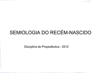 SEMIOLOGIA DO RECÉM-NASCIDO
Disciplina de Propedêutica - 2012
 