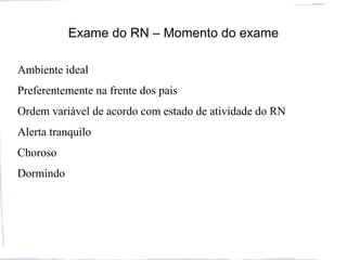 Exame do RN – Momento do exame
Ambiente ideal
Preferentemente na frente dos pais
Ordem variável de acordo com estado de atividade do RN
Alerta tranquilo
Choroso
Dormindo
 