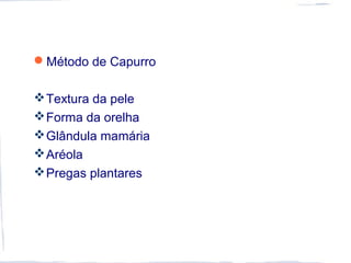 Método de Capurro
Textura da pele
Forma da orelha
Glândula mamária
Aréola
Pregas plantares
 