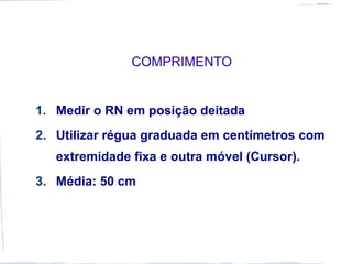 COMPRIMENTO
1. Medir o RN em posição deitada
2. Utilizar régua graduada em centímetros com
extremidade fixa e outra móvel (Cursor).
3. Média: 50 cm
 