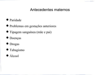 Antecedentes maternos
Paridade
Problemas em gestações anteriores
Tipagem sanguínea (mãe e pai)
Doenças
Drogas
Tabagismo
Álcool
 