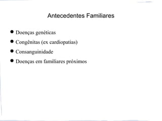 Antecedentes Familiares
Doenças genéticas
Congênitas (ex cardiopatias)
Consanguinidade
Doenças em familiares próximos
 