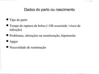 Dados do parto ou nascimento
Tipo de parto
Tempo de ruptura da bolsa (>18h associado >risco de
infecção)
Problemas, alterações na monitoração, hipotensão
Apgar
Necessidade de reanimação
 