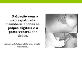Palpação com a
mão espalmada,
usando-se apenas as
polpas digitais e a
parte ventral dos
dedos.
Ex: sensibilidade dolorosa; tecido
cavernoso...
 
