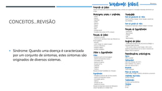 CONCEITOS...REVISÃO
 Síndrome: Quando uma doença é caracterizada
por um conjunto de sintomas, estes sintomas são
originados de diversos sistemas.
 