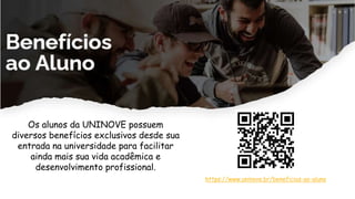 Os alunos da UNINOVE possuem
diversos benefícios exclusivos desde sua
entrada na universidade para facilitar
ainda mais sua vida acadêmica e
desenvolvimento profissional.
https://www.uninove.br/beneficios-ao-aluno
 