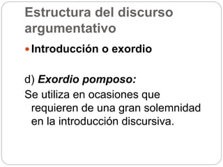 Estructura del discurso
argumentativo
 Introducción o exordio
d) Exordio pomposo:
Se utiliza en ocasiones que
requieren de una gran solemnidad
en la introducción discursiva.
 