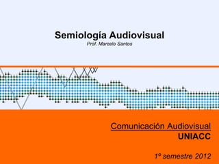 Semiología Audiovisual
                         Prof. Marcelo Santos




                                   Comunicación Audiovisual
                                                  UNIACC
UNIACC – 1º sem 2012                                         1
                                                1º semestre 2012
 