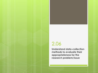 2.06
Understand data-collection
methods to evaluate their
appropriateness for the
research problem/issue
 