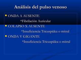 Análisis del pulso venosoAnálisis del pulso venoso
 ONDA A AUSENTEONDA A AUSENTE
*Fibrilación Auricular*Fibrilación Auricular
 COLAPSO X AUSENTECOLAPSO X AUSENTE
*Insuficiencia Tricuspídea o mitral*Insuficiencia Tricuspídea o mitral
 ONDA V GIGANTEONDA V GIGANTE
*Insuficiencia Tricuspídea o mitral*Insuficiencia Tricuspídea o mitral
 