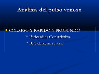 Análisis del pulso venosoAnálisis del pulso venoso
 COLAPSO Y RAPIDO Y PROFUNDOCOLAPSO Y RAPIDO Y PROFUNDO
* Pericarditis Constrictiva.* Pericarditis Constrictiva.
* ICC derecha severa.* ICC derecha severa.
 