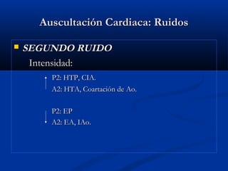 Auscultación Cardiaca: RuidosAuscultación Cardiaca: Ruidos
 SEGUNDO RUIDOSEGUNDO RUIDO
Intensidad:Intensidad:
P2: HTP, CIA.P2: HTP, CIA.
A2: HTA, Coartación de Ao.A2: HTA, Coartación de Ao.
P2: EPP2: EP
A2: EA, IAo.A2: EA, IAo.
 