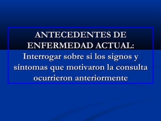 ANTECEDENTES DEANTECEDENTES DE
ENFERMEDAD ACTUAL:ENFERMEDAD ACTUAL:
Interrogar sobre si los signos yInterrogar sobre si los signos y
síntomas que motivaron la consultasíntomas que motivaron la consulta
ocurrieron anteriormenteocurrieron anteriormente
 
