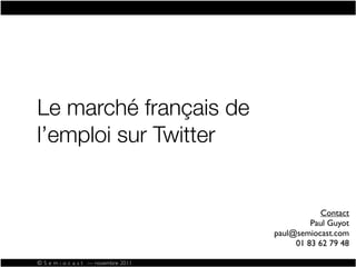 Le marché français de
l’emploi sur Twitter


                                                  Contact
                                               Paul Guyot
                                      paul@semiocast.com
                                           01 83 62 79 48

© S e m i o c a s t — novembre 2011
 