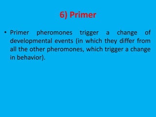 6) Primer
• Primer pheromones trigger a change of
developmental events (in which they differ from
all the other pheromones, which trigger a change
in behavior).
 