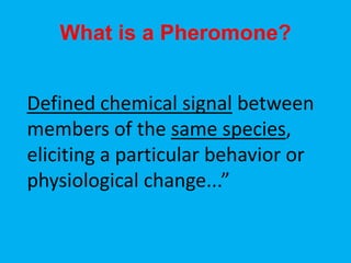 What is a Pheromone?
Defined chemical signal between
members of the same species,
eliciting a particular behavior or
physiological change...”
 