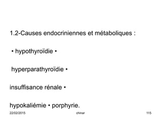 1.2-Causes endocriniennes et métaboliques :
• hypothyroïdie •
hyperparathyroïdie •
insuffisance rénale •
hypokaliémie • porphyrie.
22/02/2015 115chinar
 