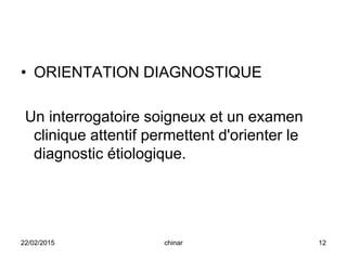 • ORIENTATION DIAGNOSTIQUE
Un interrogatoire soigneux et un examen
clinique attentif permettent d'orienter le
diagnostic étiologique.
22/02/2015 12chinar
 