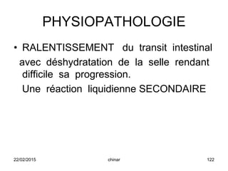PHYSIOPATHOLOGIE
• RALENTISSEMENT du transit intestinal
avec déshydratation de la selle rendant
difficile sa progression.
Une réaction liquidienne SECONDAIRE
22/02/2015 122chinar
 