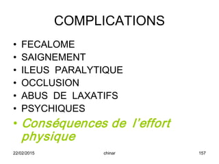 COMPLICATIONS
• FECALOME
• SAIGNEMENT
• ILEUS PARALYTIQUE
• OCCLUSION
• ABUS DE LAXATIFS
• PSYCHIQUES
• Conséquences de l’effort
physique
22/02/2015 157chinar
 