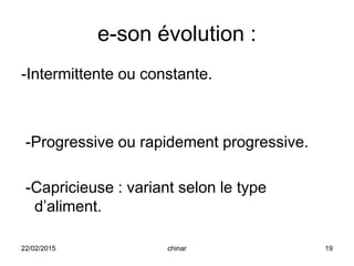 e-son évolution :
-Intermittente ou constante.
-Progressive ou rapidement progressive.
-Capricieuse : variant selon le type
d’aliment.
22/02/2015 19chinar
 