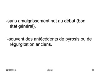-sans amaigrissement net au début (bon
état général),
-souvent des antécédents de pyrosis ou de
régurgitation anciens.
22/02/2015 25chinar
 