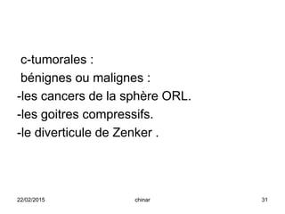 c-tumorales :
bénignes ou malignes :
-les cancers de la sphère ORL.
-les goitres compressifs.
-le diverticule de Zenker .
22/02/2015 31chinar
 