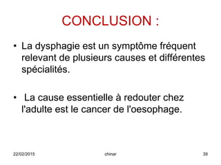 CONCLUSION :
• La dysphagie est un symptôme fréquent
relevant de plusieurs causes et différentes
spécialités.
• La cause essentielle à redouter chez
l'adulte est le cancer de l'oesophage.
22/02/2015 39chinar
 