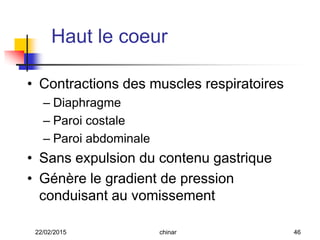 • Contractions des muscles respiratoires
– Diaphragme
– Paroi costale
– Paroi abdominale
• Sans expulsion du contenu gastrique
• Génère le gradient de pression
conduisant au vomissement
Haut le coeur
22/02/2015 46chinar
 