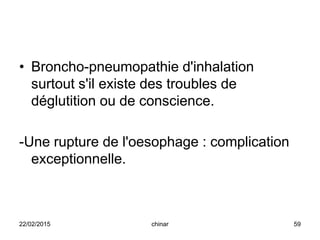 • Broncho-pneumopathie d'inhalation
surtout s'il existe des troubles de
déglutition ou de conscience.
-Une rupture de l'oesophage : complication
exceptionnelle.
22/02/2015 59chinar
 
