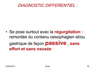 DIAGNOSTIC DIFFERENTIEL :
• Se pose surtout avec la régurgitation :
remontée du contenu oesophagien et/ou
gastrique de façon passive , sans
effort et sans nausée
22/02/2015 60chinar
 