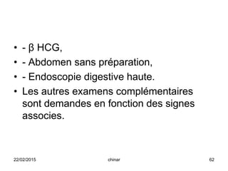 • - β HCG,
• - Abdomen sans préparation,
• - Endoscopie digestive haute.
• Les autres examens complémentaires
sont demandes en fonction des signes
associes.
22/02/2015 62chinar
 