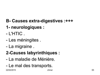 B- Causes extra-digestives :+++
1- neurologiques :
- L'HTIC .
- Les méningites .
- La migraine .
2-Causes labyrinthiques :
- La maladie de Ménière.
- Le mal des transports.
22/02/2015 65chinar
 