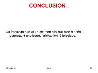 CONCLUSION :
Un interrogatoire et un examen clinique bien menés
permettent une bonne orientation étiologique.
22/02/2015 70chinar
 