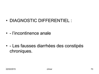 • DIAGNOSTIC DIFFERENTIEL :
• - l’incontinence anale
• - Les fausses diarrhées des constipés
chroniques.
22/02/2015 73chinar
 