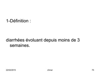 1-Définition :
diarrhées évoluant depuis moins de 3
semaines.
22/02/2015 75chinar
 
