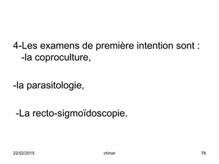 4-Les examens de première intention sont :
-la coproculture,
-la parasitologie,
-La recto-sigmoïdoscopie.
22/02/2015 78chinar
 