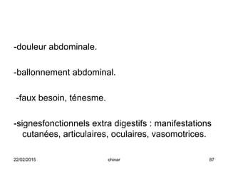 -douleur abdominale.
-ballonnement abdominal.
-faux besoin, ténesme.
-signesfonctionnels extra digestifs : manifestations
cutanées, articulaires, oculaires, vasomotrices.
22/02/2015 87chinar
 