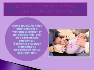 Como grupo, los niños
abandonados y
maltratados poseen un
porcentaje más alto
de padecimiento
emocional y
fácilmente presentan
problemas de
colaboración en sus
citas dentales.
 