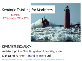 DIMITAR TRENDAFILOVDIMITAR TRENDAFILOV
Assistant prof. – New Bulgarian University, Sofia
Managing Partner – Brand in Trend Ltd
Semiotic Thinking for MarketersSemiotic Thinking for Marketers
Paper forPaper for
22ndnd SemiofestSemiofest /BCN/ 2013/BCN/ 2013
trendafilov.dim@gmail.com http://newbulgarian.academia.edu/DimitarTrendafilov/
 