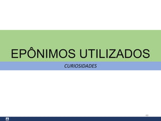 EPÔNIMOS UTILIZADOS
CURIOSIDADES
49
 