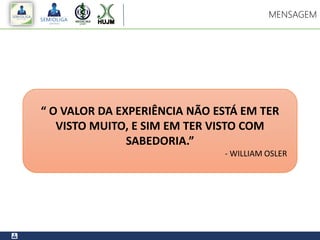 MENSAGEM
“ O VALOR DA EXPERIÊNCIA NÃO ESTÁ EM TER
VISTO MUITO, E SIM EM TER VISTO COM
SABEDORIA.”
- WILLIAM OSLER
 