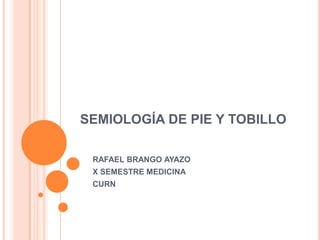 SEMIOLOGÍA DE PIE Y TOBILLO

 RAFAEL BRANGO AYAZO
 X SEMESTRE MEDICINA
 CURN
 