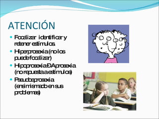 ATENCIÓN Focalizar  identificar y retener estímulos. Hiperprosexia (no los puede focalizar) Hipoprosexia – Aprosexia  (no repuesta a estímulos) Pseudoaprosexia (ensimismado en sus problemas) 